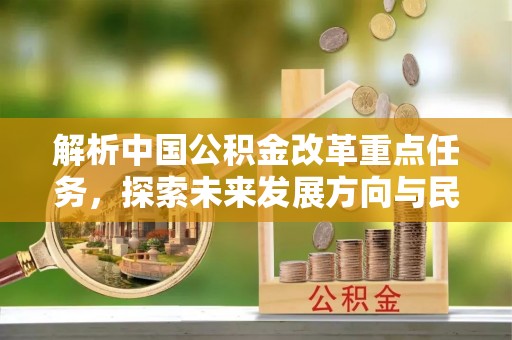 含山解析中国公积金改革重点任务，探索未来发展方向与民生影响