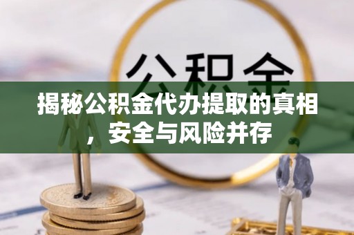 含山揭秘公积金代办提取的真相，安全与风险并存