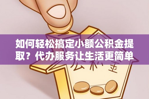 含山如何轻松搞定小额公积金提取？代办服务让生活更简单