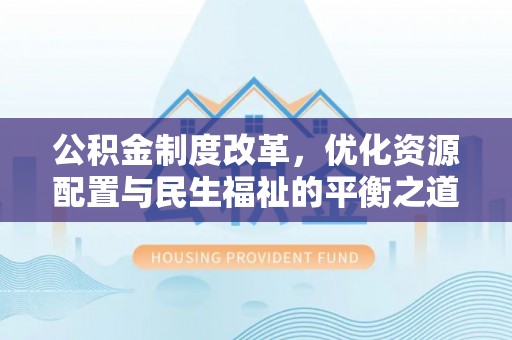 含山公积金制度改革，优化资源配置与民生福祉的平衡之道
