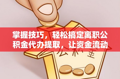 含山掌握技巧，轻松搞定离职公积金代办提取，让资金流动更便捷