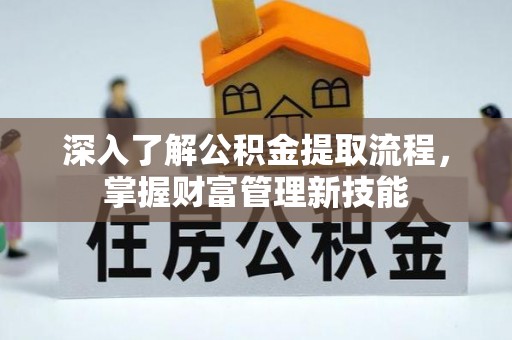 含山深入了解公积金提取流程，掌握财富管理新技能