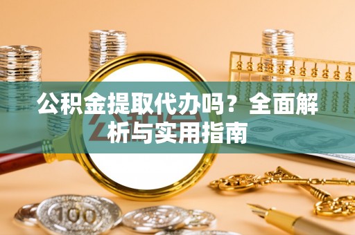 含山公积金提取代办吗？全面解析与实用指南