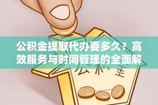 含山公积金提取代办要多久？高效服务与时间管理的全面解析