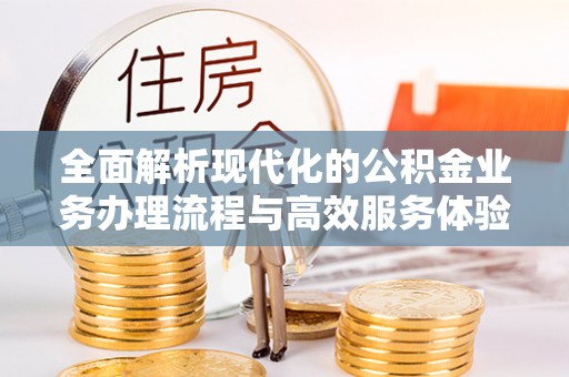 含山全面解析现代化的公积金业务办理流程与高效服务体验