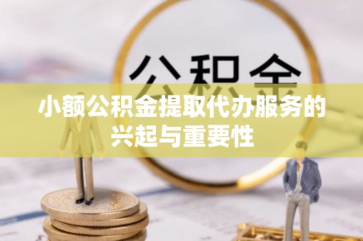 含山小额公积金提取代办服务的兴起与重要性