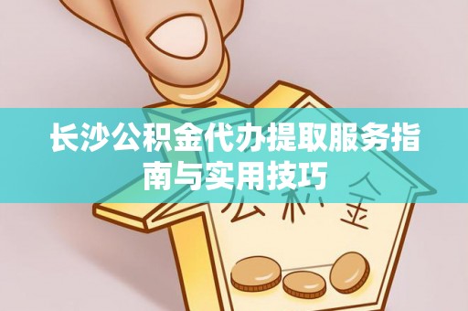 含山长沙公积金代办提取服务指南与实用技巧