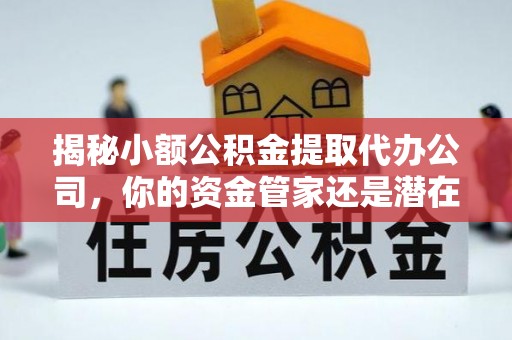 含山揭秘小额公积金提取代办公司，你的资金管家还是潜在风险？