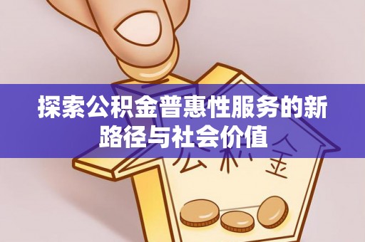 含山探索公积金普惠性服务的新路径与社会价值