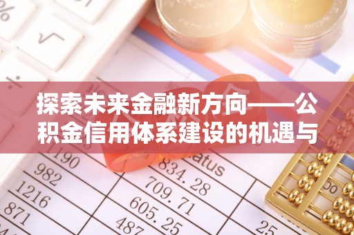 含山探索未来金融新方向——公积金信用体系建设的机遇与挑战