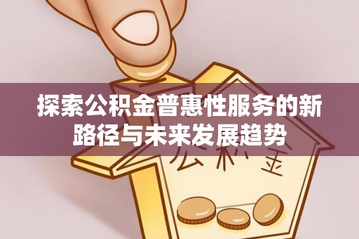 含山探索公积金普惠性服务的新路径与未来发展趋势