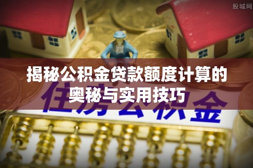 含山揭秘公积金贷款额度计算的奥秘与实用技巧