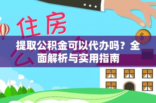 含山提取公积金可以代办吗？全面解析与实用指南
