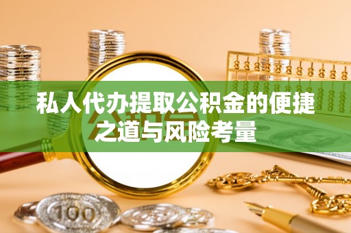 含山私人代办提取公积金的便捷之道与风险考量