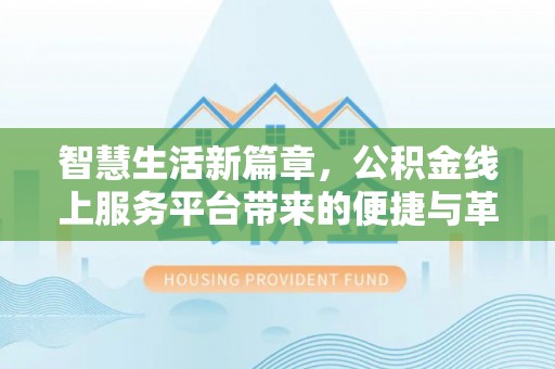含山智慧生活新篇章，公积金线上服务平台带来的便捷与革新