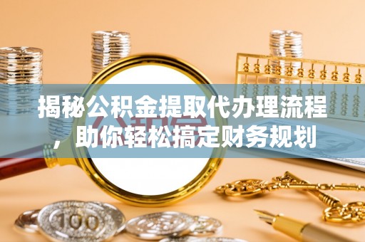 含山揭秘公积金提取代办理流程，助你轻松搞定财务规划