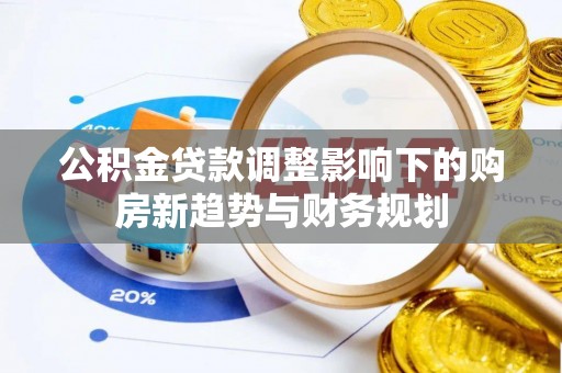 含山公积金贷款调整影响下的购房新趋势与财务规划