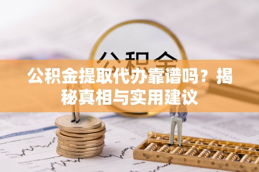含山公积金提取代办靠谱吗？揭秘真相与实用建议