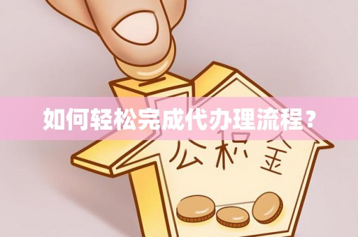 含山如何轻松完成代办理流程？