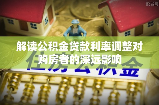 含山解读公积金贷款利率调整对购房者的深远影响
