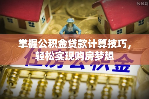含山掌握公积金贷款计算技巧，轻松实现购房梦想