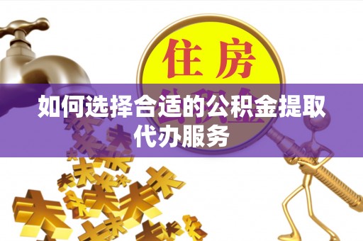 含山如何选择合适的公积金提取代办服务
