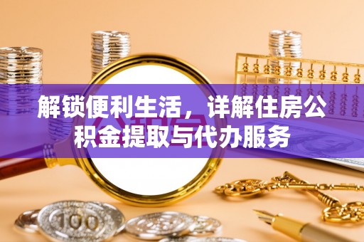 含山解锁便利生活，详解住房公积金提取与代办服务