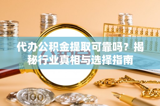 含山代办公积金提取可靠吗？揭秘行业真相与选择指南