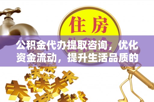 含山公积金代办提取咨询，优化资金流动，提升生活品质的明智选择