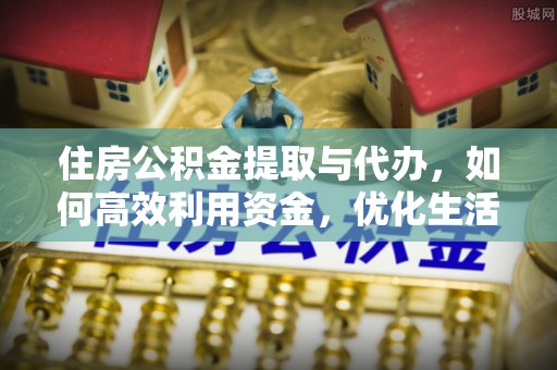 含山住房公积金提取与代办，如何高效利用资金，优化生活品质