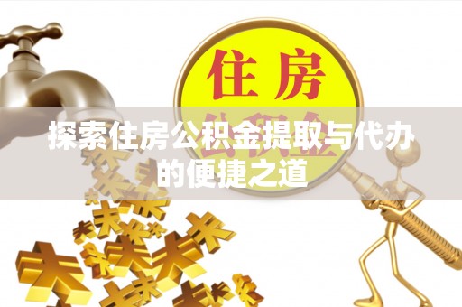 含山探索住房公积金提取与代办的便捷之道