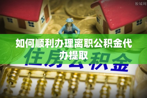 含山如何顺利办理离职公积金代办提取