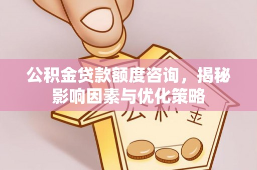 含山公积金贷款额度咨询，揭秘影响因素与优化策略
