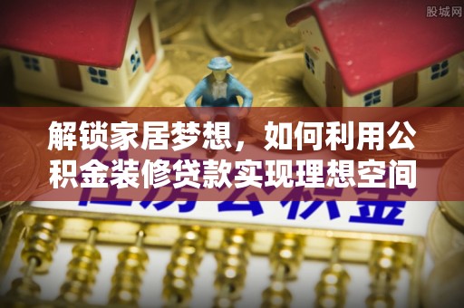 含山解锁家居梦想，如何利用公积金装修贷款实现理想空间