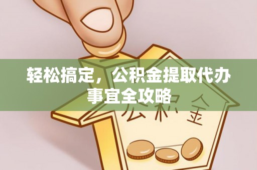 含山轻松搞定，公积金提取代办事宜全攻略