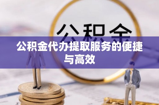 含山公积金代办提取服务的便捷与高效
