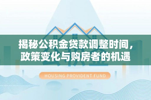 含山揭秘公积金贷款调整时间，政策变化与购房者的机遇