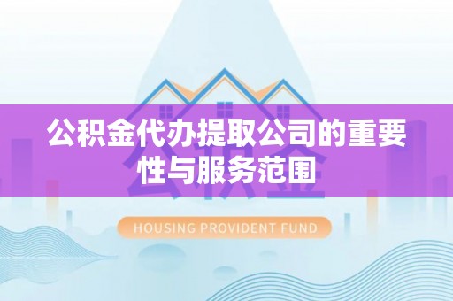 含山公积金代办提取公司的重要性与服务范围