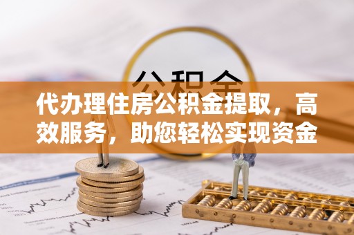 含山代办理住房公积金提取，高效服务，助您轻松实现资金流转