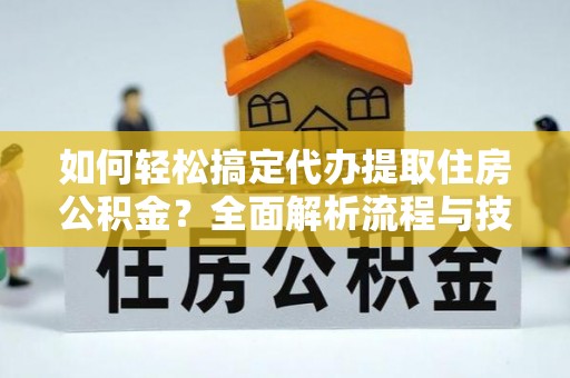 含山如何轻松搞定代办提取住房公积金？全面解析流程与技巧