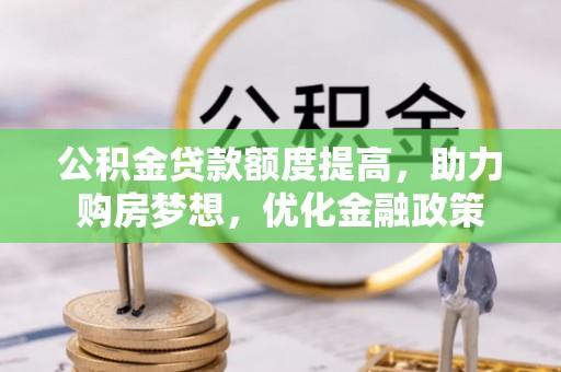 含山公积金贷款额度提高，助力购房梦想，优化金融政策