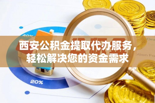 含山西安公积金提取代办服务，轻松解决您的资金需求