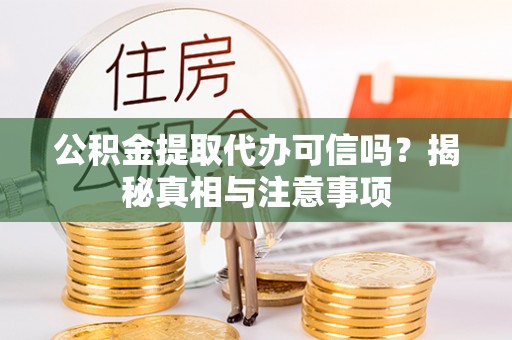 含山公积金提取代办可信吗？揭秘真相与注意事项