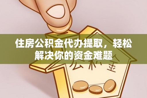 含山住房公积金代办提取，轻松解决你的资金难题