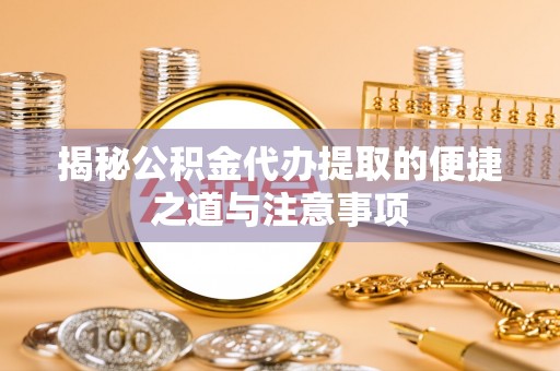 含山揭秘公积金代办提取的便捷之道与注意事项