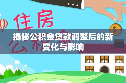 含山揭秘公积金贷款调整后的新变化与影响