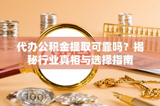 含山代办公积金提取可靠吗？揭秘行业真相与选择指南