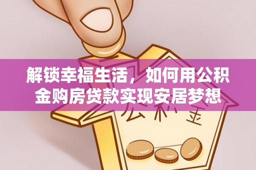 含山解锁幸福生活，如何用公积金购房贷款实现安居梦想