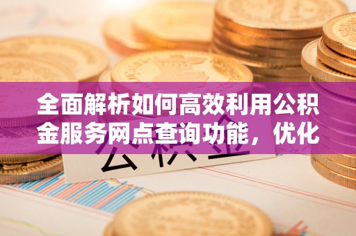 含山全面解析如何高效利用公积金服务网点查询功能，优化生活理财规划
