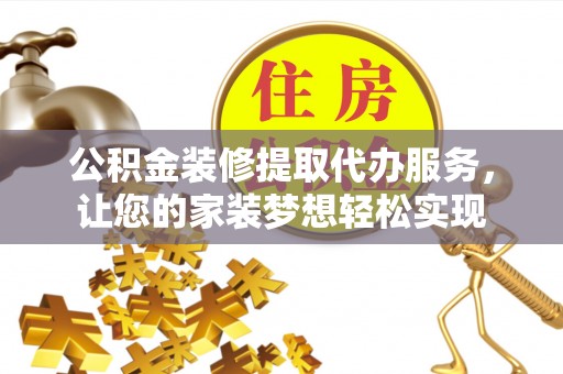 含山公积金装修提取代办服务，让您的家装梦想轻松实现